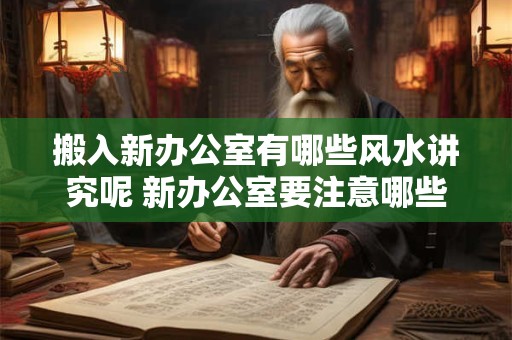 搬入新办公室有哪些风水讲究呢 新办公室要注意哪些风水