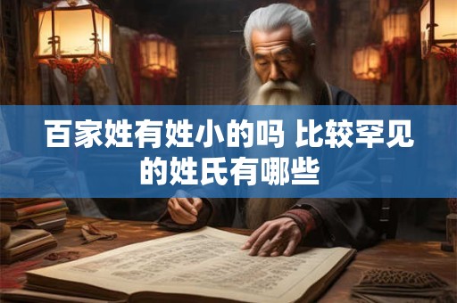 百家姓有姓小的吗 比较罕见的姓氏有哪些
