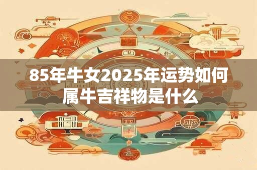 85年牛女2025年运势如何 属牛吉祥物是什么