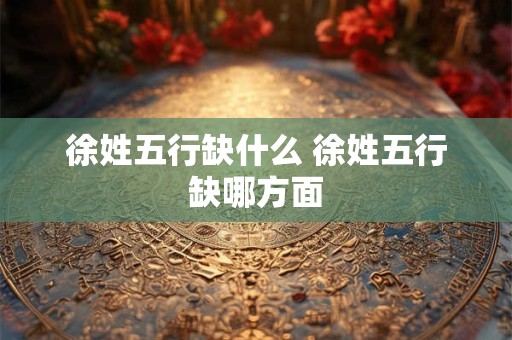 徐姓五行缺什么 徐姓五行缺哪方面