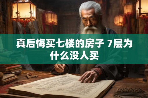 真后悔买七楼的房子 7层为什么没人买