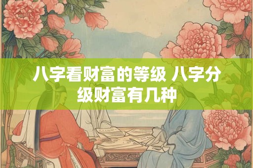 八字看财富的等级 八字分级财富有几种