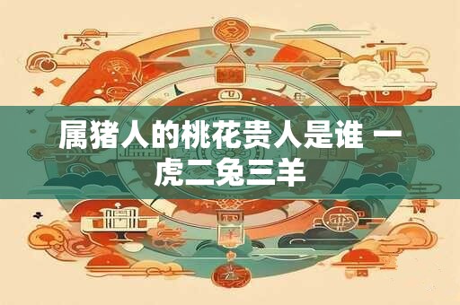 属猪人的桃花贵人是谁 一虎二兔三羊