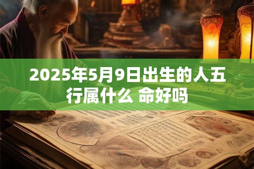 2025年5月9日出生的人五行属什么 命好吗