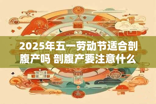 2026年五一劳动节适合剖腹产吗 剖腹产要注意什么