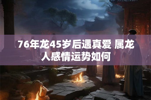76年龙45岁后遇真爱 属龙人感情运势如何