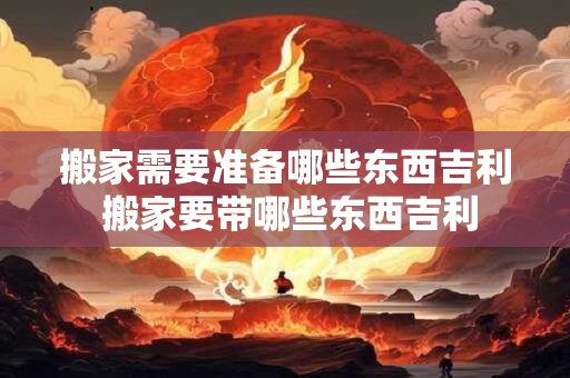 搬家需要准备哪些东西吉利 搬家要带哪些东西吉利 搬家需要准备哪些东西吉利 搬家要带哪些东西吉利