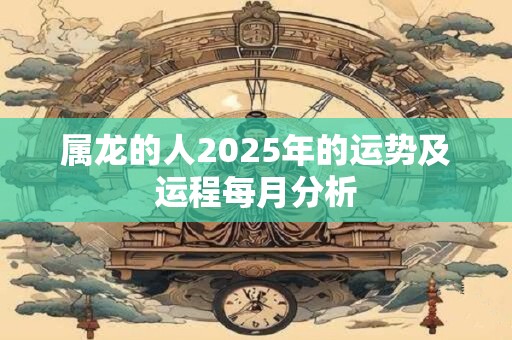 属龙的人2025年的运势及运程每月分析