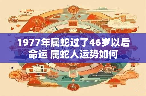 1977年属蛇过了46岁以后命运 属蛇人运势如何