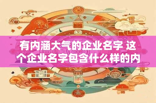 有内涵大气的企业名字 这个企业名字包含什么样的内涵和气质