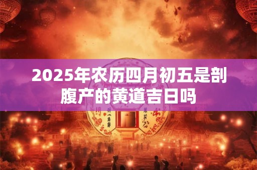 2025年农历四月初五是剖腹产的黄道吉日吗