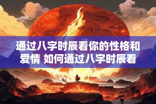 通过八字时辰看你的性格和爱情 如何通过八字时辰看性格与爱情