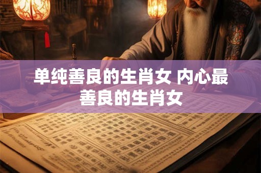 单纯善良的生肖女 内心最善良的生肖女