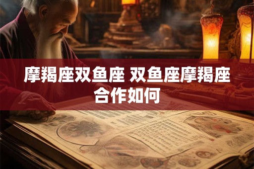 摩羯座双鱼座 双鱼座摩羯座合作如何