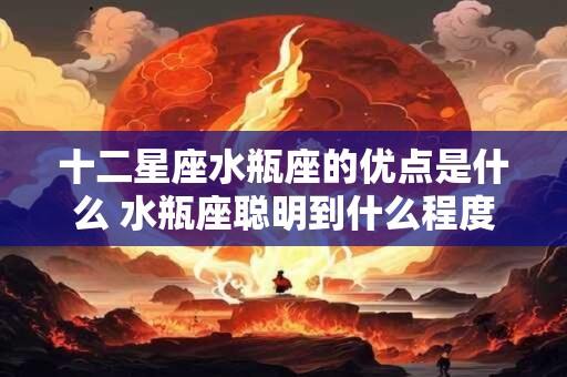 十二星座水瓶座的优点是什么 水瓶座聪明到什么程度