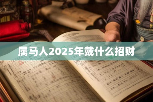 属马人2025年戴什么招财 属马人2025年戴什么招财