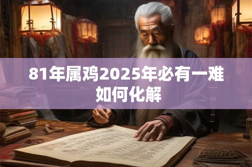 81年属鸡2025年必有一难 如何化解