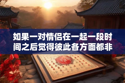 如果一对情侣在一起一段时间之后觉得彼此各方面都非常合适