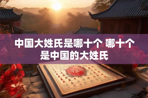 中国大姓氏是哪十个 哪十个是中国的大姓氏