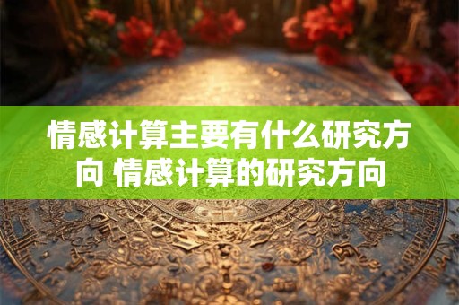 情感计算主要有什么研究方向 情感计算的研究方向