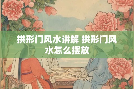 拱形门风水讲解 拱形门风水怎么摆放