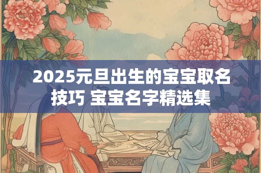 2025元旦出生的宝宝取名技巧 宝宝名字精选集