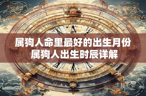 属狗人命里最好的出生月份 属狗人出生时辰详解 属狗人命里最好的出生月份 属狗人出生时辰详解