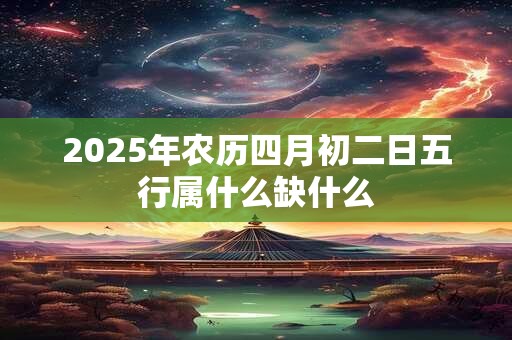 2025年农历四月初二日五行属什么缺什么