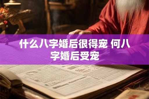 什么八字婚后很得宠 何八字婚后受宠