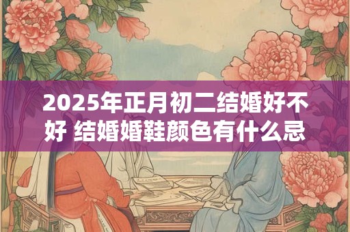 2025年正月初二结婚好不好 结婚婚鞋颜色有什么忌讳