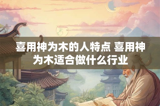 喜用神为木的人特点 喜用神为木适合做什么行业