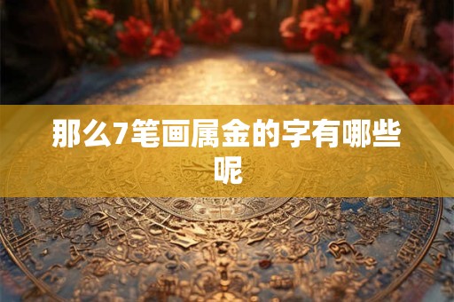 那么7笔画属金的字有哪些呢