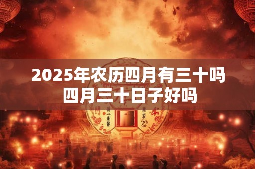 2025年农历四月有三十吗 四月三十日子好吗