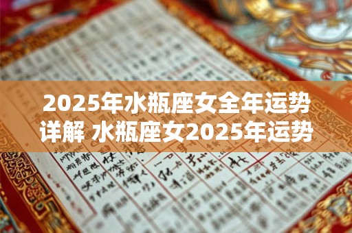 2025年水瓶座女全年运势详解 水瓶座女2025年运势如何