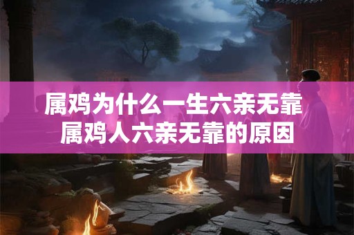 属鸡为什么一生六亲无靠 属鸡人六亲无靠的原因