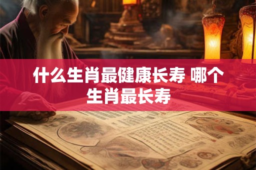 什么生肖最健康长寿 哪个生肖最长寿