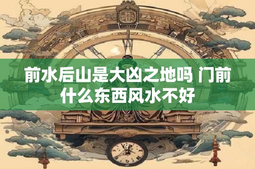 前水后山是大凶之地吗 门前什么东西风水不好