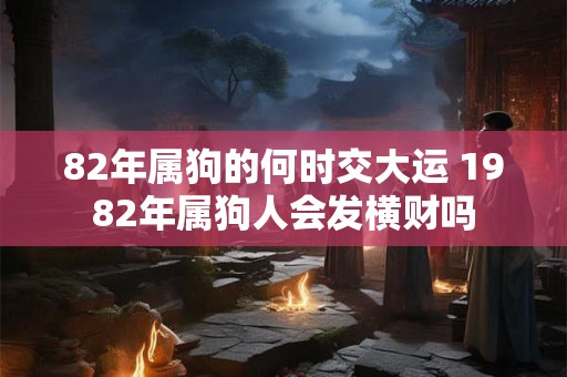 82年属狗的何时交大运 1982年属狗人会发横财吗 82年属狗的何时交大运 1982年属狗人会发横财吗