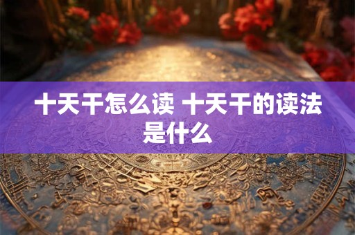 十天干怎么读 十天干的读法是什么
