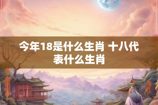 今年18是什么生肖 十八代表什么生肖