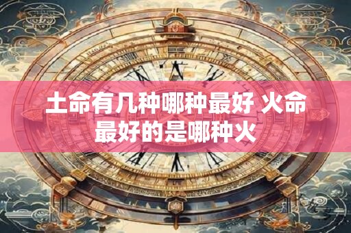 土命有几种哪种最好 火命最好的是哪种火