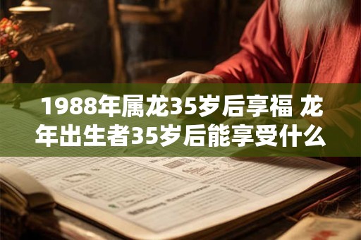 1988年属龙35岁后享福 龙年出生者35岁后能享受什么好处
