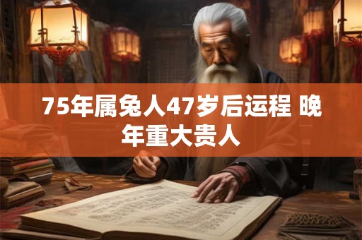 75年属兔人47岁后运程 晚年重大贵人