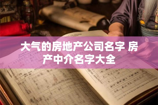 大气的房地产公司名字 房产中介名字大全