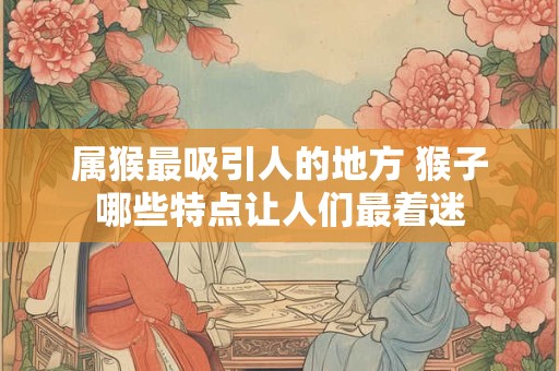 属猴最吸引人的地方 猴子哪些特点让人们最着迷