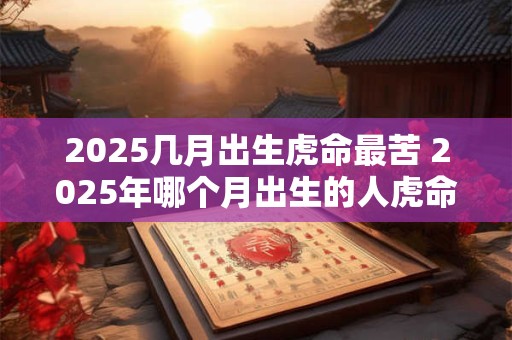 2025几月出生虎命最苦 2025年哪个月出生的人虎命最苦
