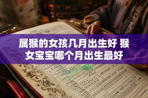 属猴的女孩几月出生好 猴女宝宝哪个月出生最好