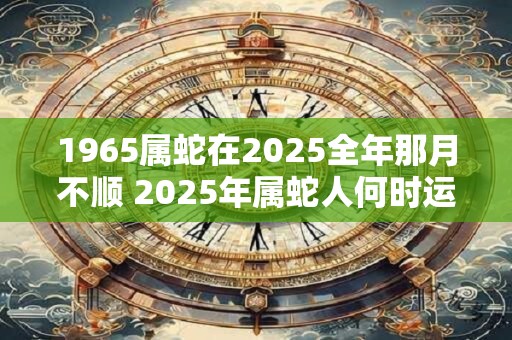 1965属蛇在2025全年那月不顺 2025年属蛇人何时运势不佳