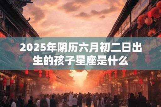 2025年阴历六月初二日出生的孩子星座是什么