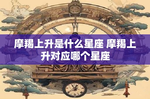 摩羯上升是什么星座 摩羯上升对应哪个星座